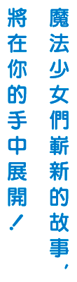 魔法少女們嶄新的故事，將在你的手中展開！