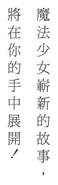 魔法少女嶄新的故事，將在你的手中展開！